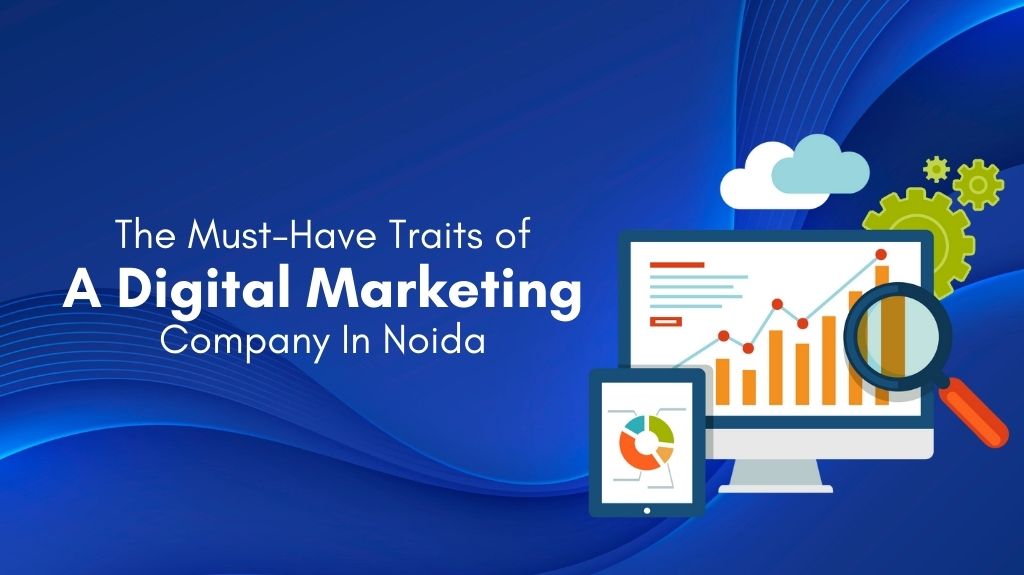 The Must-Have Traits of A Digital Marketing Company In Noida